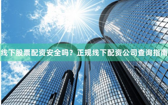 線下股票配資安全嗎？正規線下配資公司查詢指南