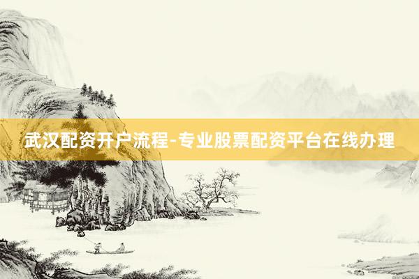 武漢配資開戶流程-專業股票配資平臺在線辦理