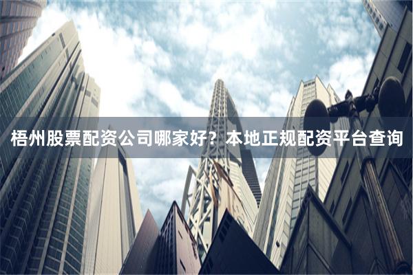 梧州股票配資公司哪家好？本地正規配資平臺查詢